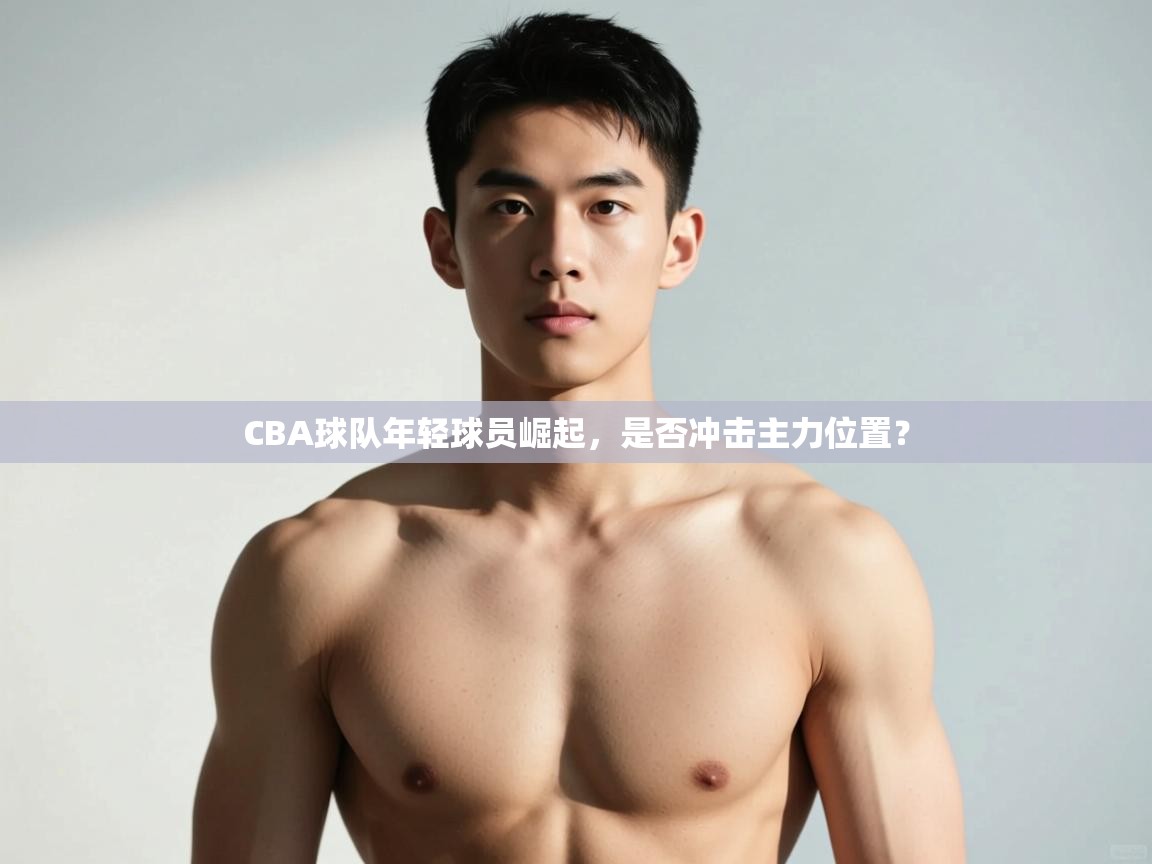 鲸蓝体育苹果-CBA球队年轻球员崛起，是否冲击主力位置？  第3张