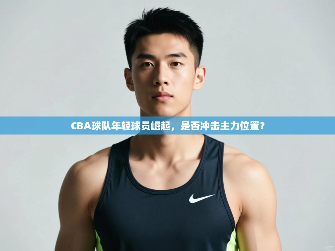 鲸蓝体育苹果-CBA球队年轻球员崛起，是否冲击主力位置？  第4张