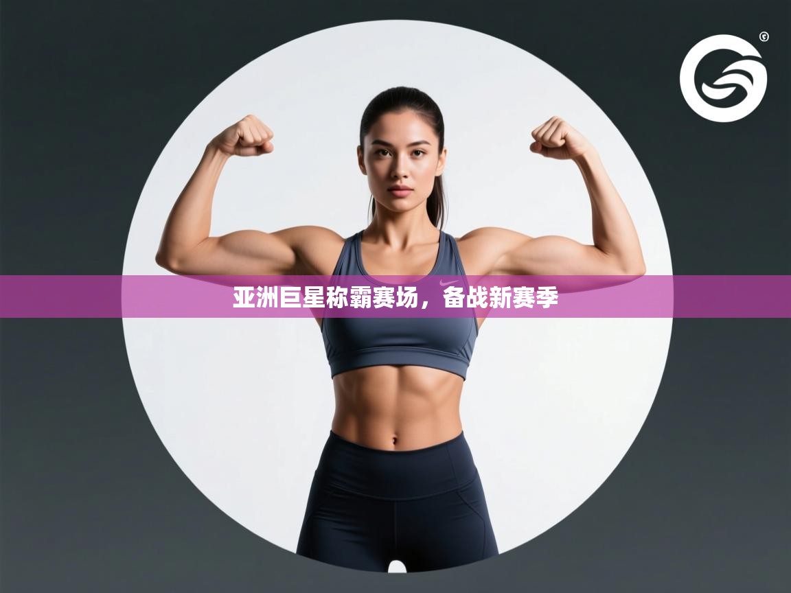 蓝鲸体育直播-亚洲巨星称霸赛场，备战新赛季  第1张