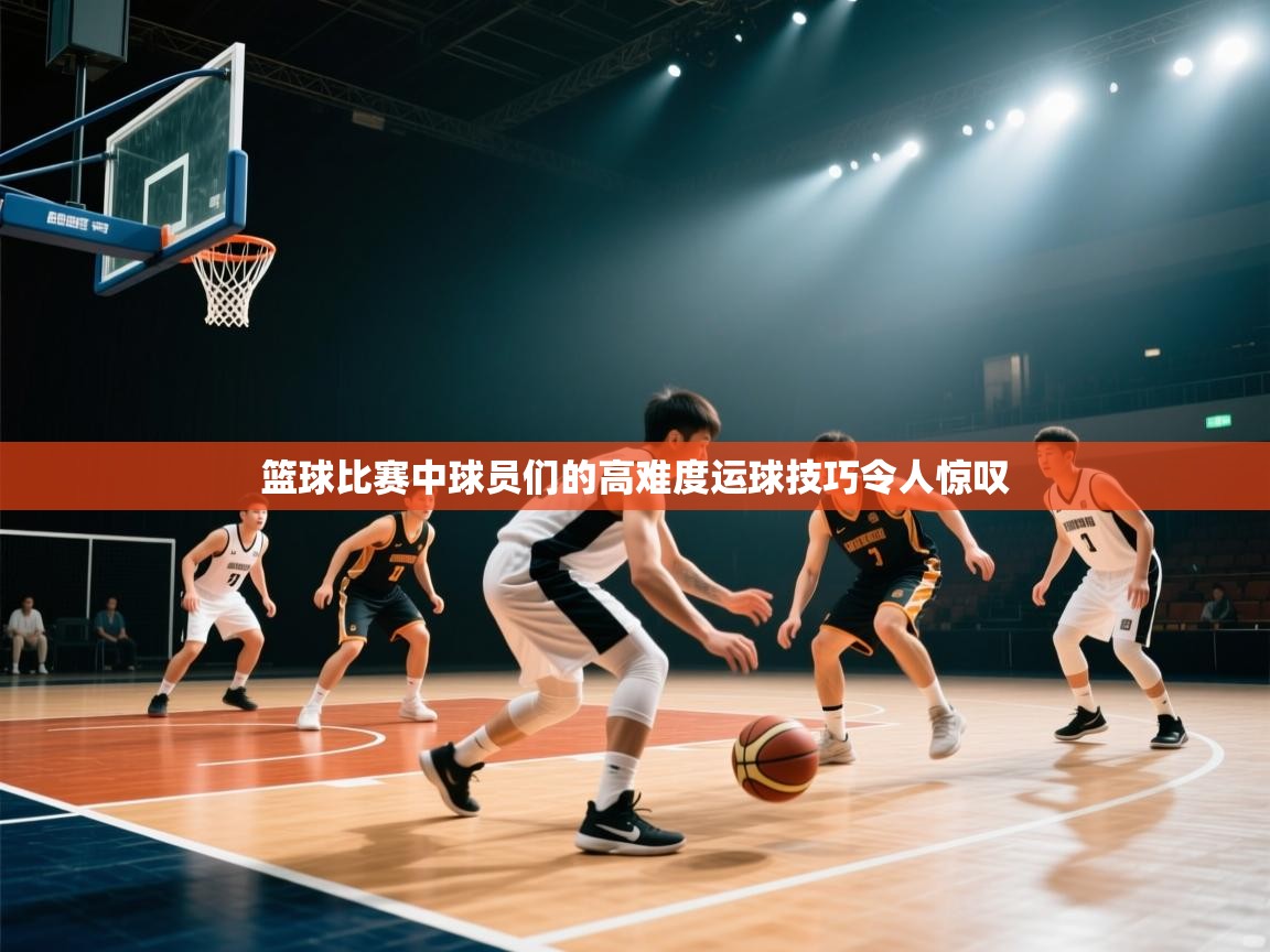 蓝鲸体育app下载-篮球比赛中球员们的高难度运球技巧令人惊叹  第1张