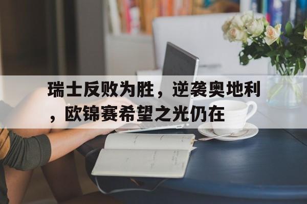 广发体育平台官网-关于瑞士反败为胜，逆袭奥地利，欧锦赛希望之光仍在的信息